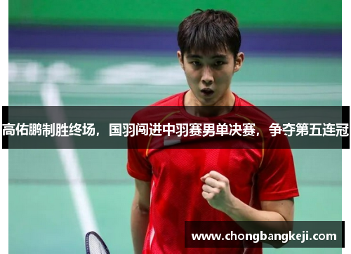 高佑鹏制胜终场，国羽闯进中羽赛男单决赛，争夺第五连冠